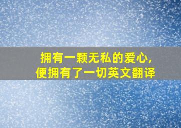 拥有一颗无私的爱心,便拥有了一切英文翻译