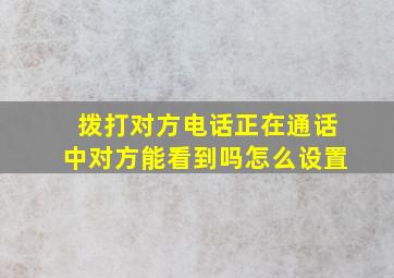 拨打对方电话正在通话中对方能看到吗怎么设置