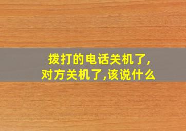 拨打的电话关机了,对方关机了,该说什么