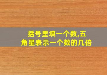 括号里填一个数,五角星表示一个数的几倍