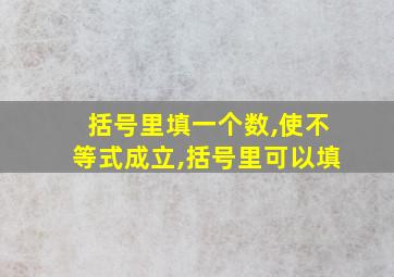 括号里填一个数,使不等式成立,括号里可以填