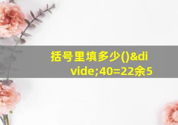 括号里填多少()÷40=22余5