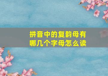 拼音中的复韵母有哪几个字母怎么读