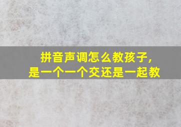 拼音声调怎么教孩子,是一个一个交还是一起教