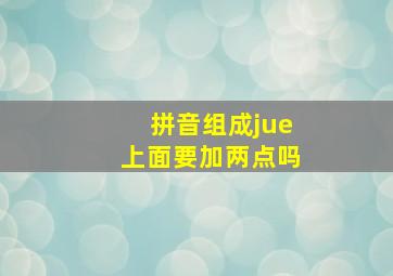 拼音组成jue上面要加两点吗