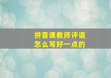 拼音课教师评语怎么写好一点的