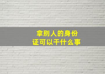 拿别人的身份证可以干什么事