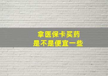 拿医保卡买药是不是便宜一些