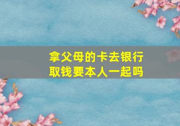 拿父母的卡去银行取钱要本人一起吗