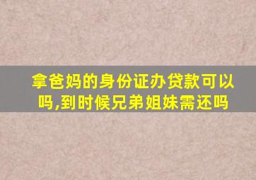 拿爸妈的身份证办贷款可以吗,到时候兄弟姐妹需还吗