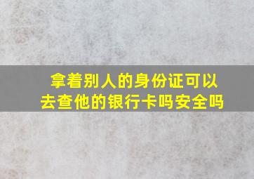 拿着别人的身份证可以去查他的银行卡吗安全吗