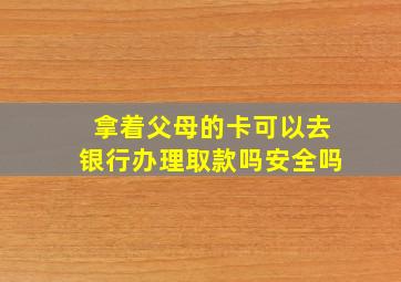 拿着父母的卡可以去银行办理取款吗安全吗