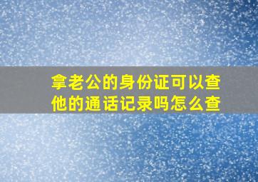 拿老公的身份证可以查他的通话记录吗怎么查