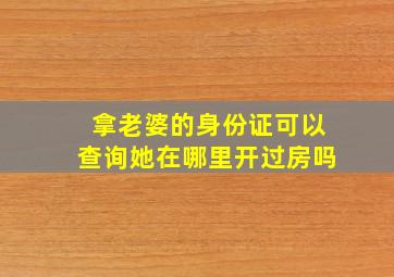 拿老婆的身份证可以查询她在哪里开过房吗