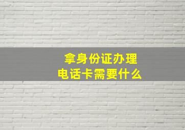 拿身份证办理电话卡需要什么