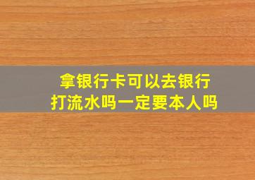 拿银行卡可以去银行打流水吗一定要本人吗