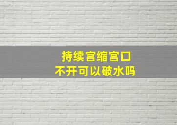 持续宫缩宫口不开可以破水吗