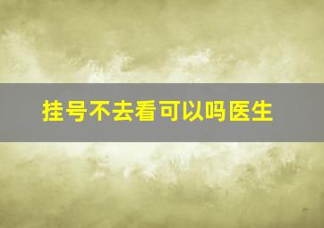 挂号不去看可以吗医生