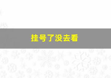 挂号了没去看