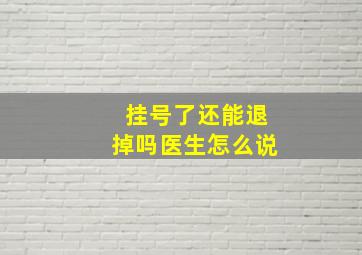 挂号了还能退掉吗医生怎么说