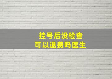 挂号后没检查可以退费吗医生