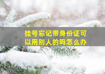 挂号忘记带身份证可以用别人的吗怎么办