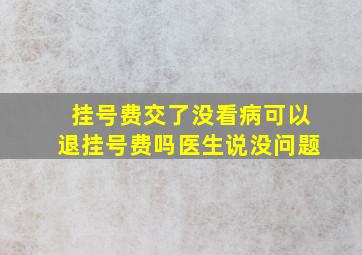 挂号费交了没看病可以退挂号费吗医生说没问题