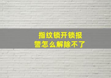 指纹锁开锁报警怎么解除不了