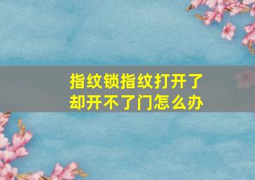 指纹锁指纹打开了却开不了门怎么办