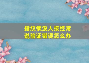 指纹锁没人按经常说验证错误怎么办