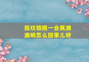 指纹锁隔一会就滴滴响怎么回事儿呀