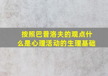 按照巴普洛夫的观点什么是心理活动的生理基础