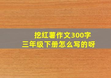 挖红薯作文300字三年级下册怎么写的呀