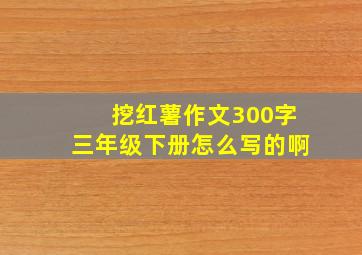 挖红薯作文300字三年级下册怎么写的啊