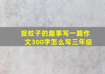 捉蚊子的趣事写一篇作文300字怎么写三年级