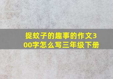 捉蚊子的趣事的作文300字怎么写三年级下册