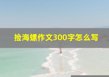 捡海螺作文300字怎么写