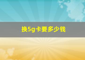 换5g卡要多少钱