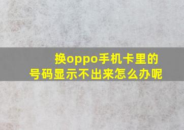 换oppo手机卡里的号码显示不出来怎么办呢