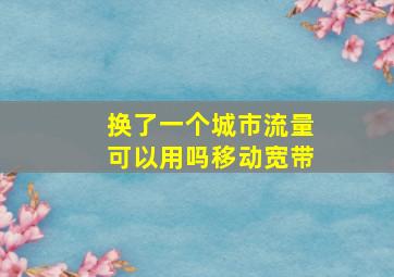 换了一个城市流量可以用吗移动宽带