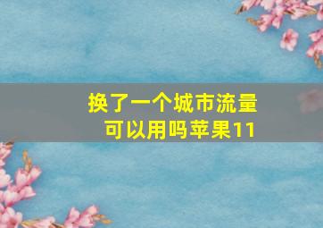 换了一个城市流量可以用吗苹果11