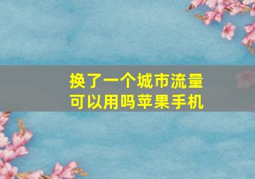 换了一个城市流量可以用吗苹果手机