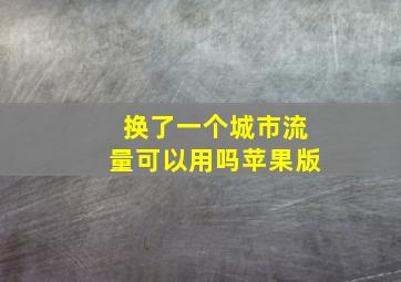 换了一个城市流量可以用吗苹果版