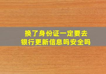 换了身份证一定要去银行更新信息吗安全吗