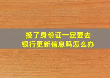 换了身份证一定要去银行更新信息吗怎么办