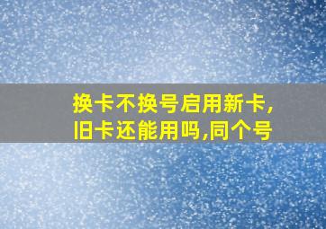 换卡不换号启用新卡,旧卡还能用吗,同个号