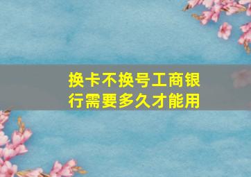 换卡不换号工商银行需要多久才能用