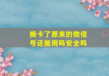 换卡了原来的微信号还能用吗安全吗