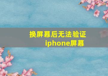 换屏幕后无法验证iphone屏幕