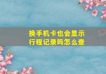 换手机卡也会显示行程记录吗怎么查